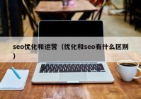 seo优化和运营（优化和seo有什么区别）