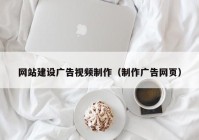 网站建设广告视频制作（制作广告网页）