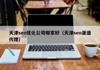 天津seo优化公司哪家好（天津seo渠道代理）