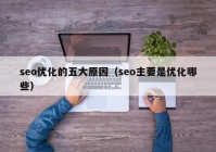 seo优化的五大原因（seo主要是优化哪些）